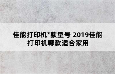 佳能打印机*款型号 2019佳能打印机哪款适合家用